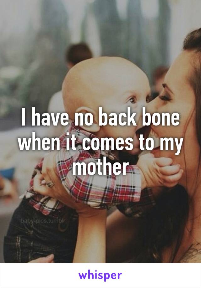 I have no back bone when it comes to my mother