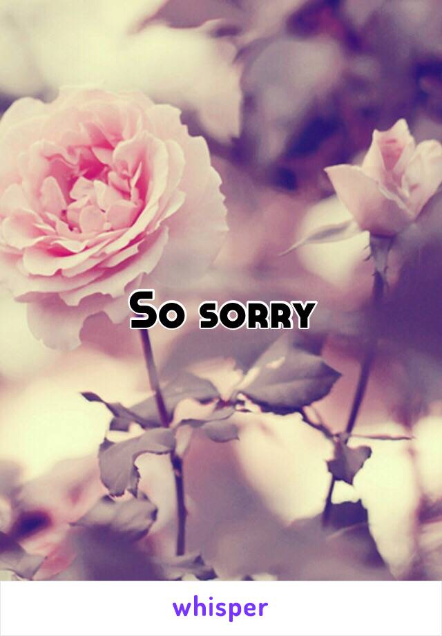 So sorry 