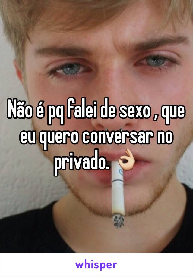 Não é pq falei de sexo , que eu quero conversar no privado. 👌