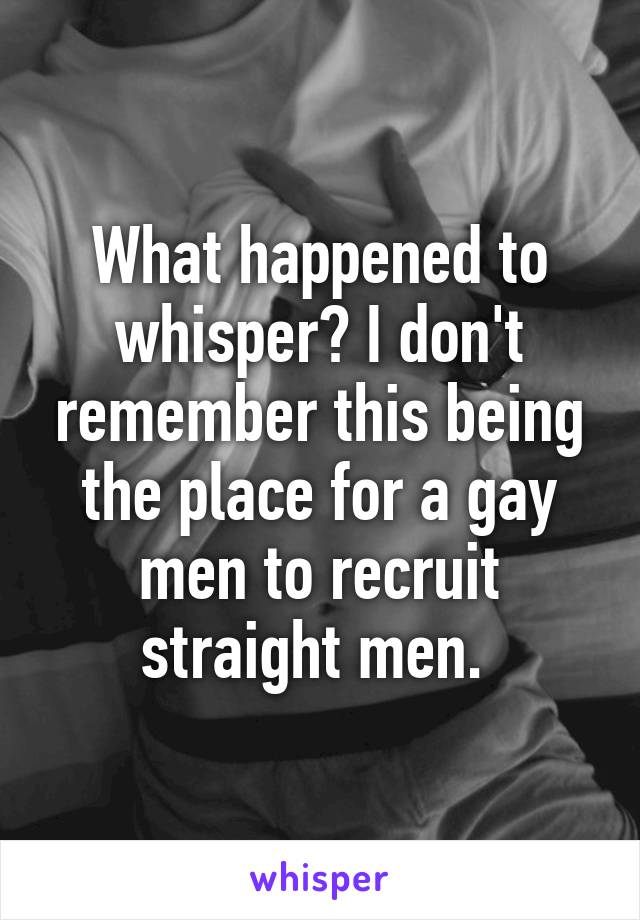 What happened to whisper? I don't remember this being the place for a gay men to recruit straight men. 