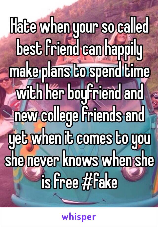 Hate when your so called best friend can happily make plans to spend time with her boyfriend and new college friends and yet when it comes to you she never knows when she is free #fake