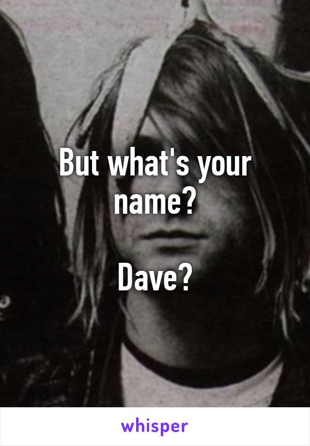 But what's your name?

Dave?