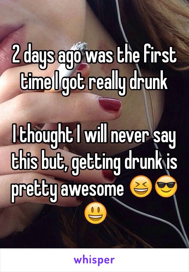 2 days ago was the first time I got really drunk 

I thought I will never say this but, getting drunk is pretty awesome 😆😎😃