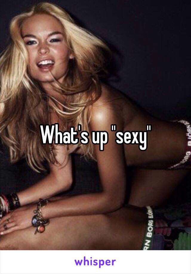 What's up "sexy"