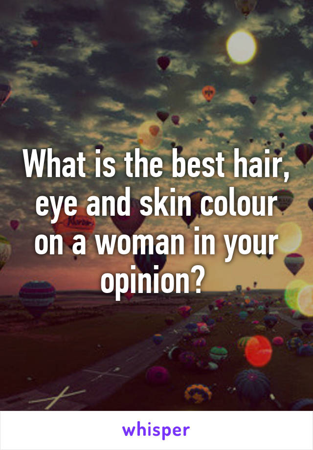 What is the best hair, eye and skin colour on a woman in your opinion? 