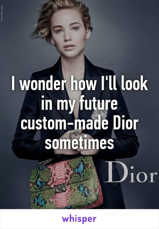 I wonder how I'll look in my future custom-made Dior sometimes