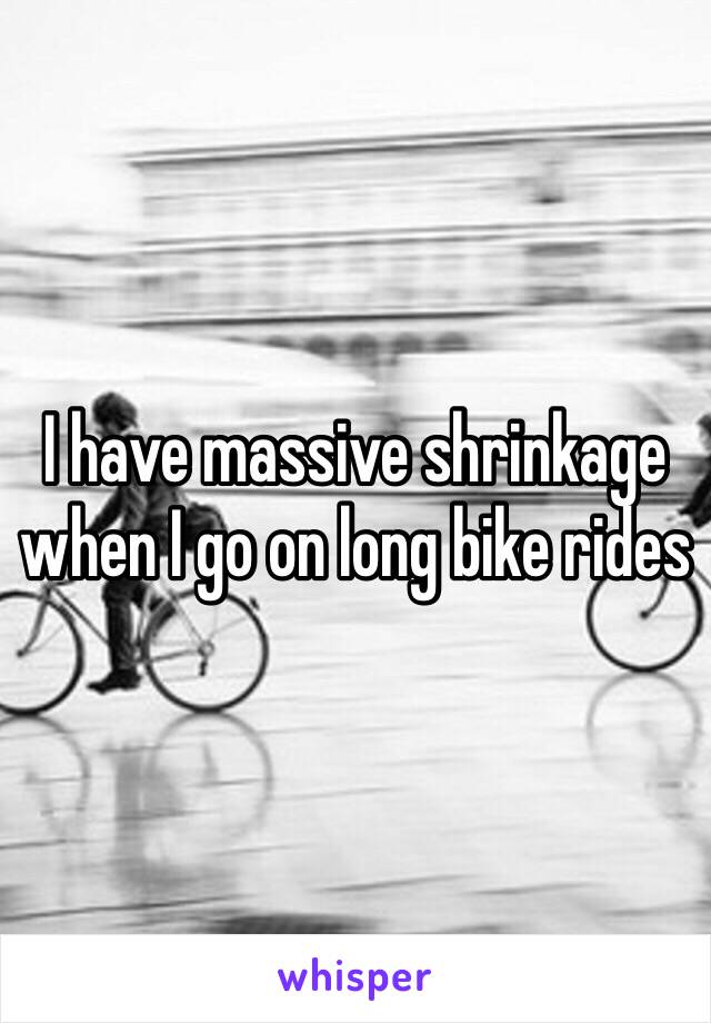 I have massive shrinkage when I go on long bike rides 