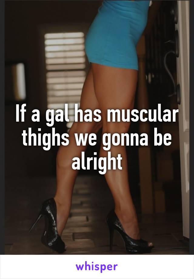 If a gal has muscular thighs we gonna be alright