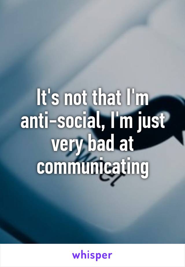 It's not that I'm anti-social, I'm just very bad at communicating