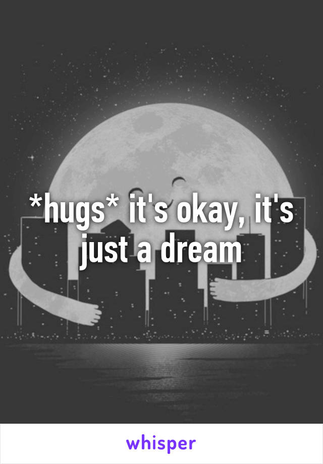 *hugs* it's okay, it's just a dream