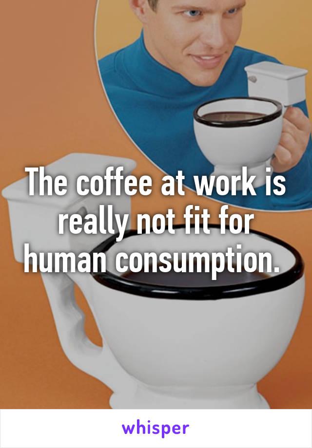 The coffee at work is really not fit for human consumption. 