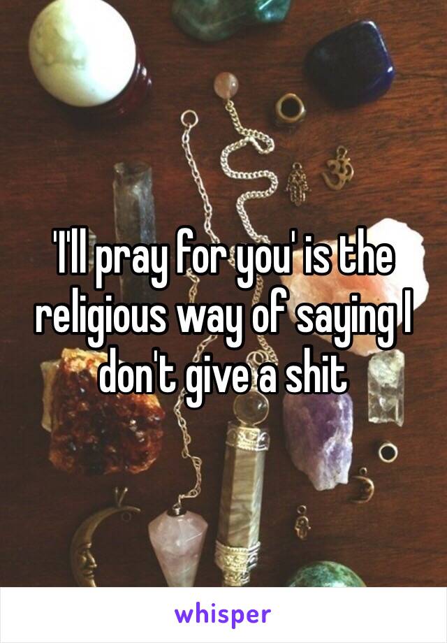 'I'll pray for you' is the religious way of saying I don't give a shit 