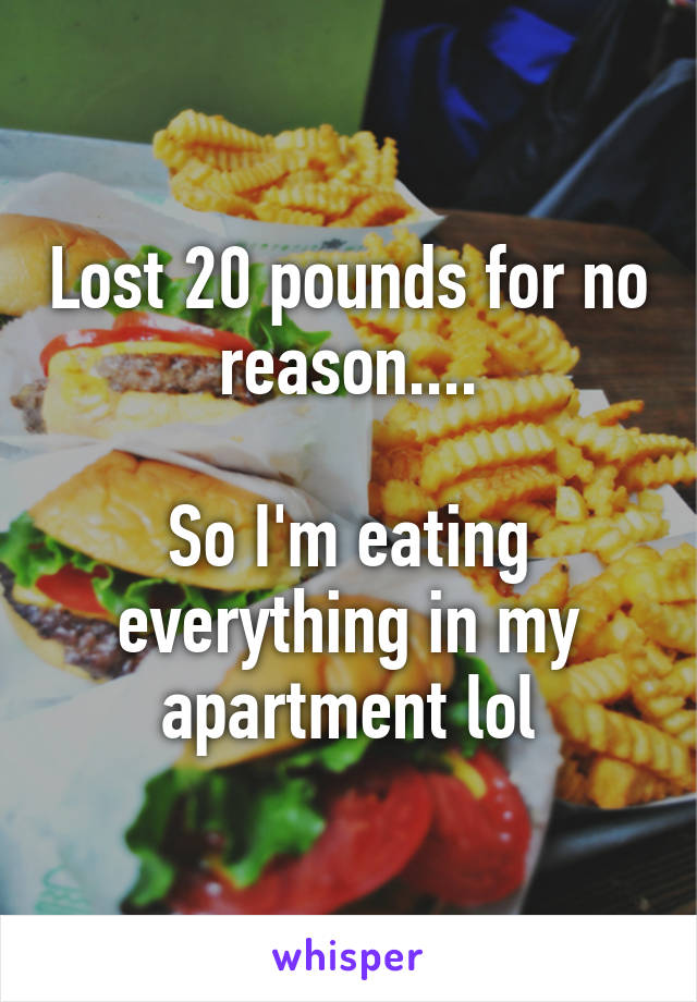 Lost 20 pounds for no reason....

So I'm eating everything in my apartment lol