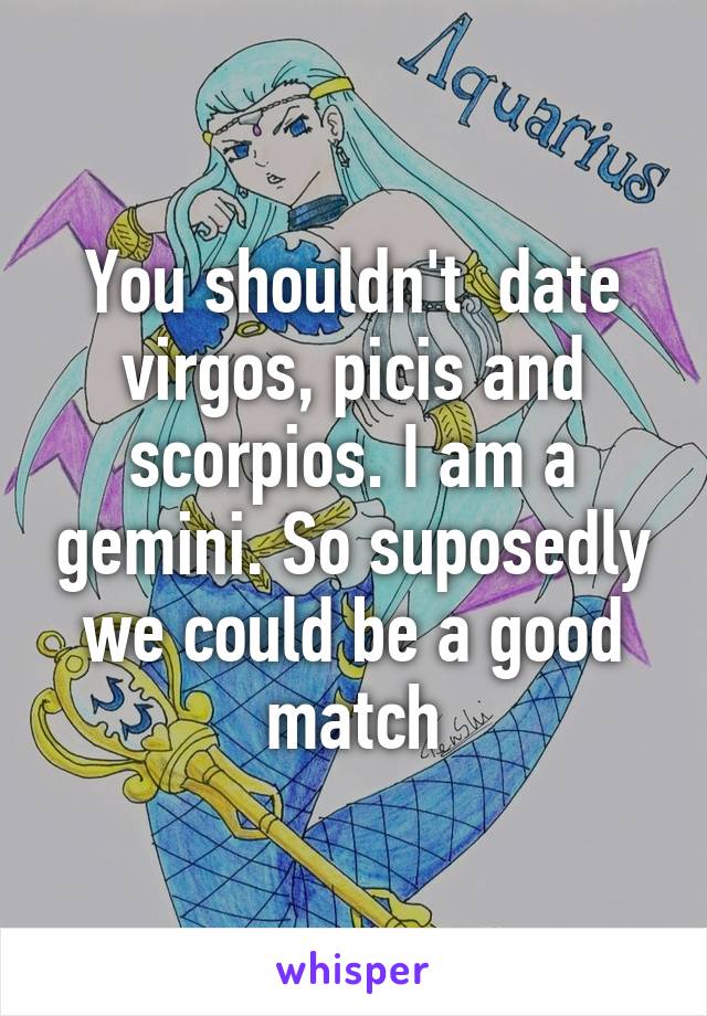 You shouldn't  date virgos, picis and scorpios. I am a gemini. So suposedly we could be a good match