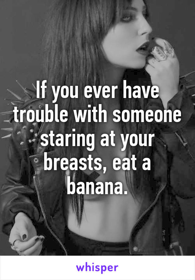 If you ever have trouble with someone staring at your breasts, eat a banana.