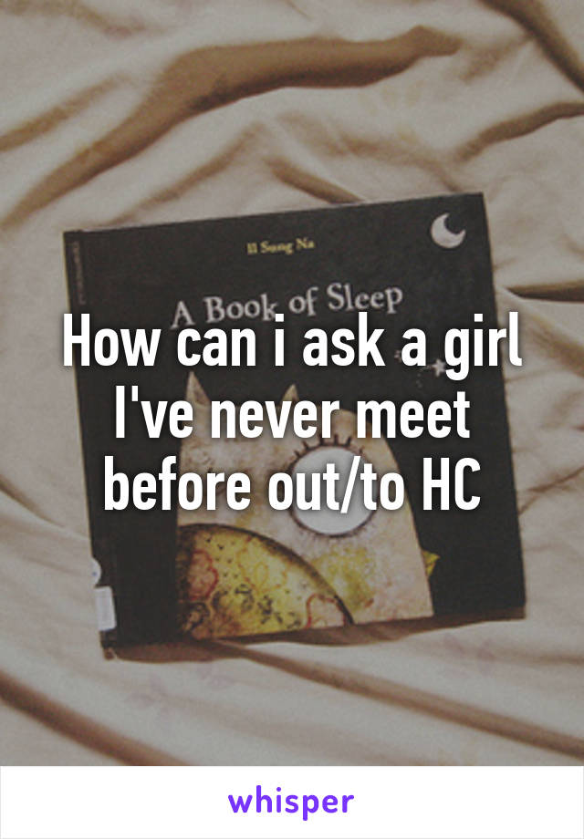 How can i ask a girl I've never meet before out/to HC