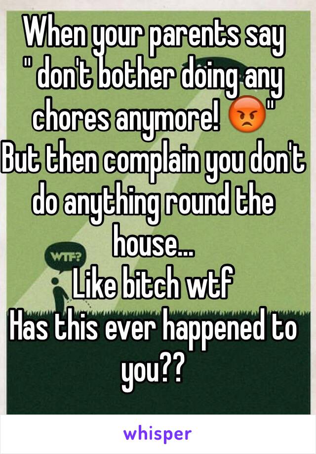 When your parents say 
" don't bother doing any chores anymore! 😡"
But then complain you don't do anything round the house...
Like bitch wtf 
Has this ever happened to you??