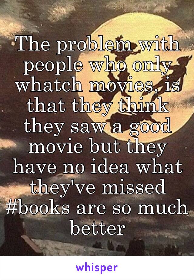 The problem with people who only whatch movies, is that they think they saw a good movie but they have no idea what they've missed
#books are so much better