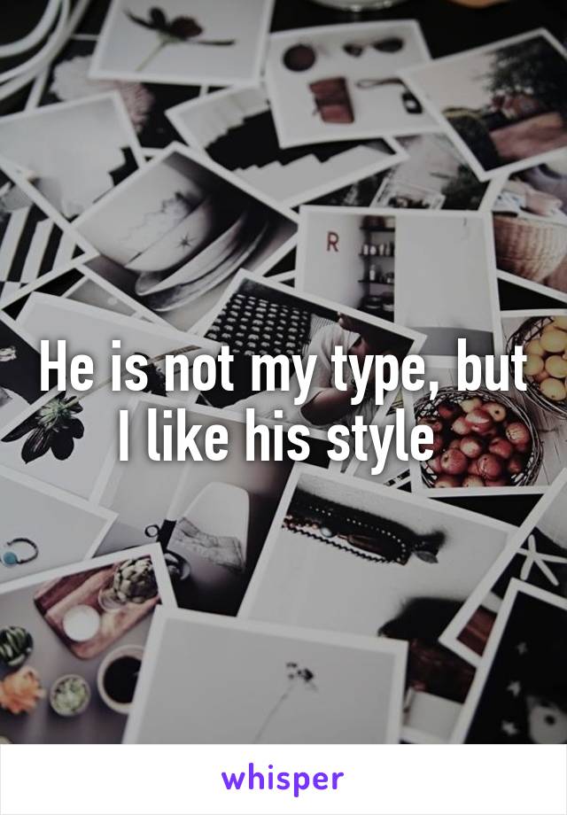 He is not my type, but I like his style 