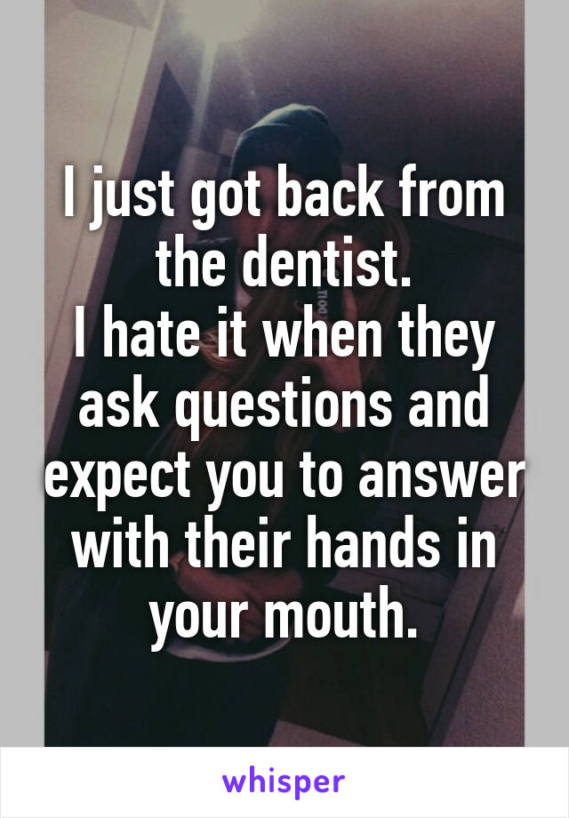 I just got back from the dentist.
I hate it when they ask questions and expect you to answer with their hands in your mouth.