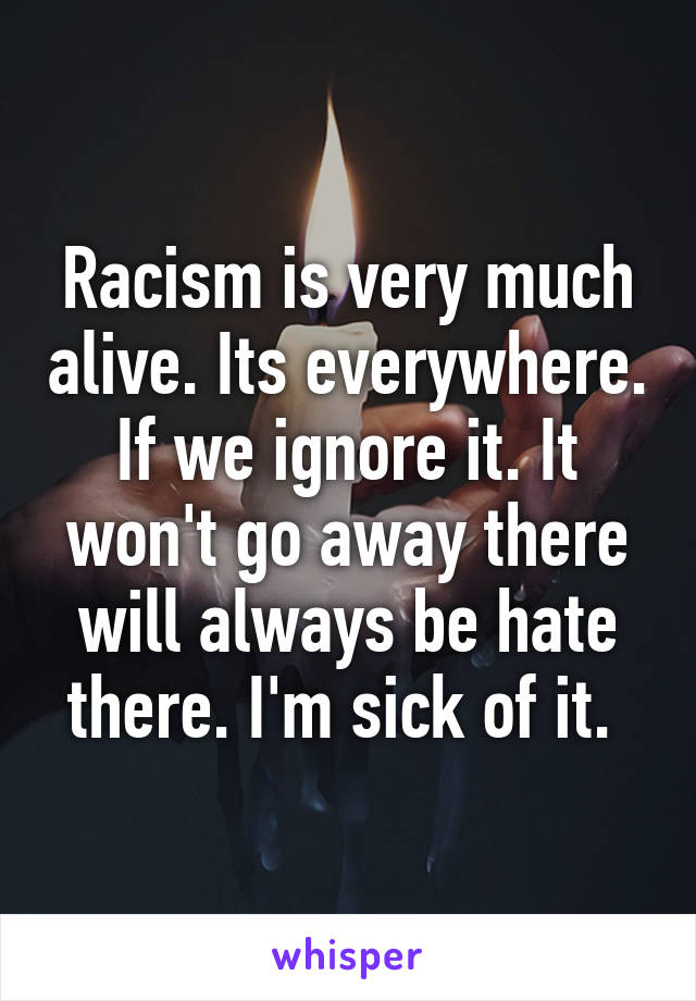 Racism is very much alive. Its everywhere. If we ignore it. It won't go away there will always be hate there. I'm sick of it. 