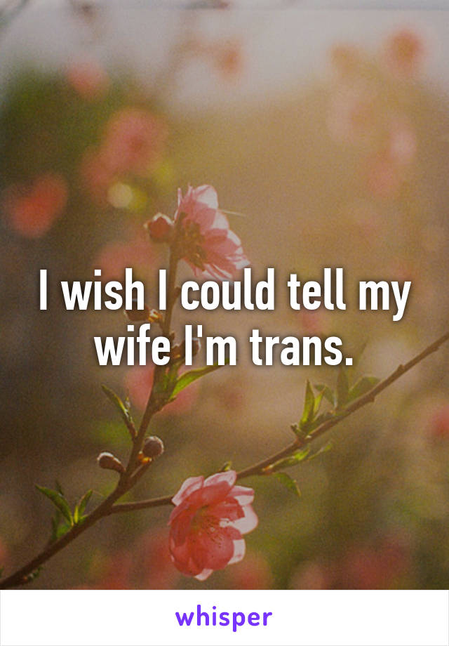 I wish I could tell my wife I'm trans.