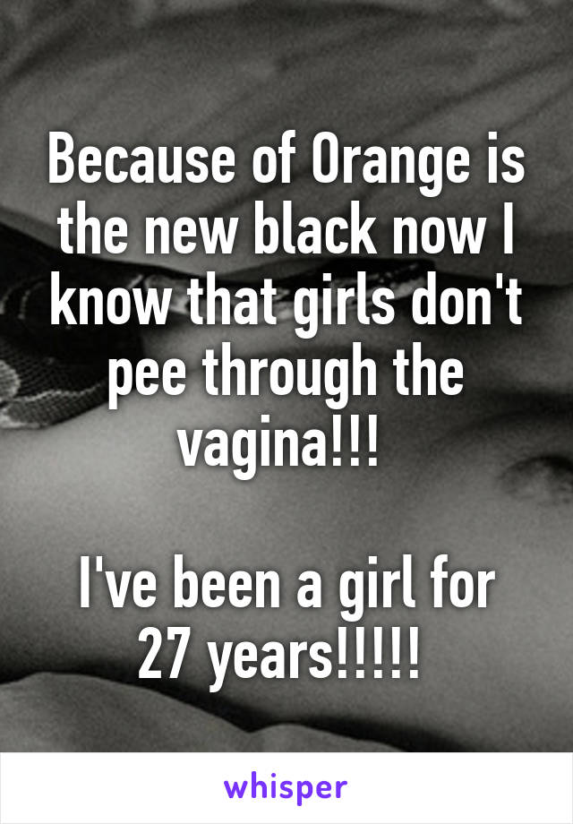 Because of Orange is the new black now I know that girls don't pee through the vagina!!! 

I've been a girl for 27 years!!!!! 