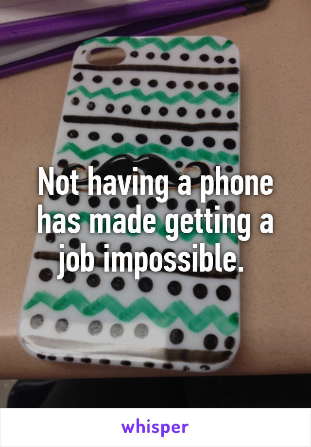 Not having a phone has made getting a job impossible. 