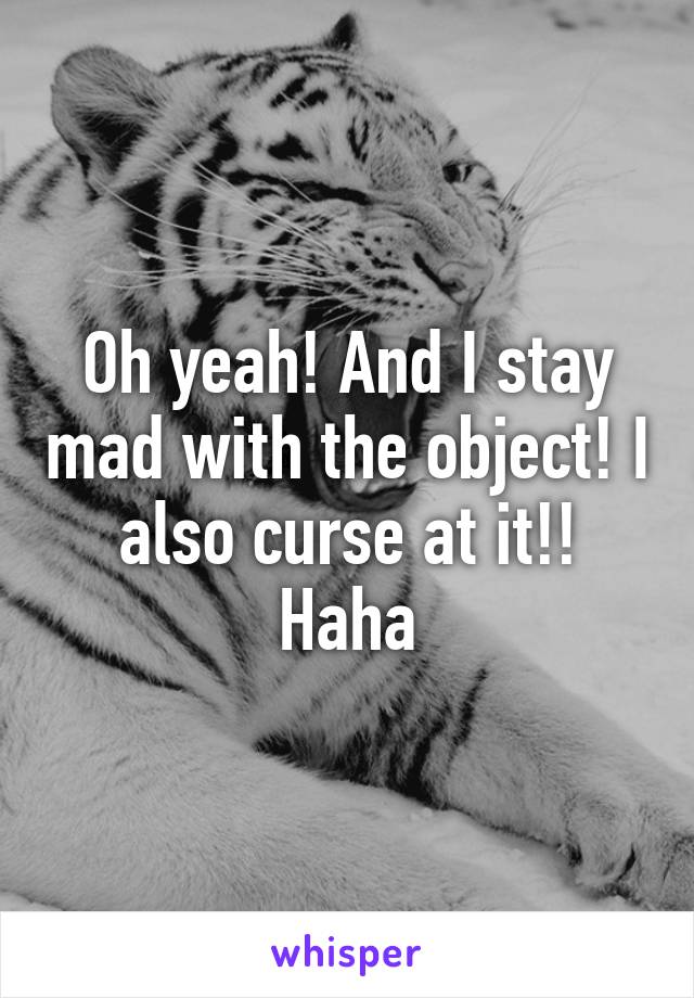 Oh yeah! And I stay mad with the object! I also curse at it!! Haha