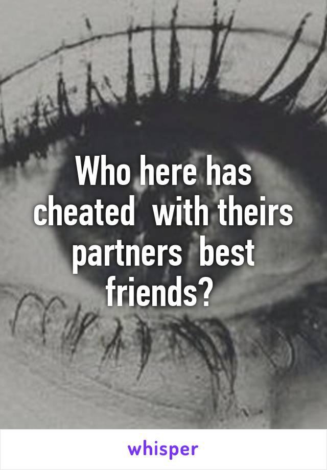 Who here has cheated  with theirs partners  best friends? 