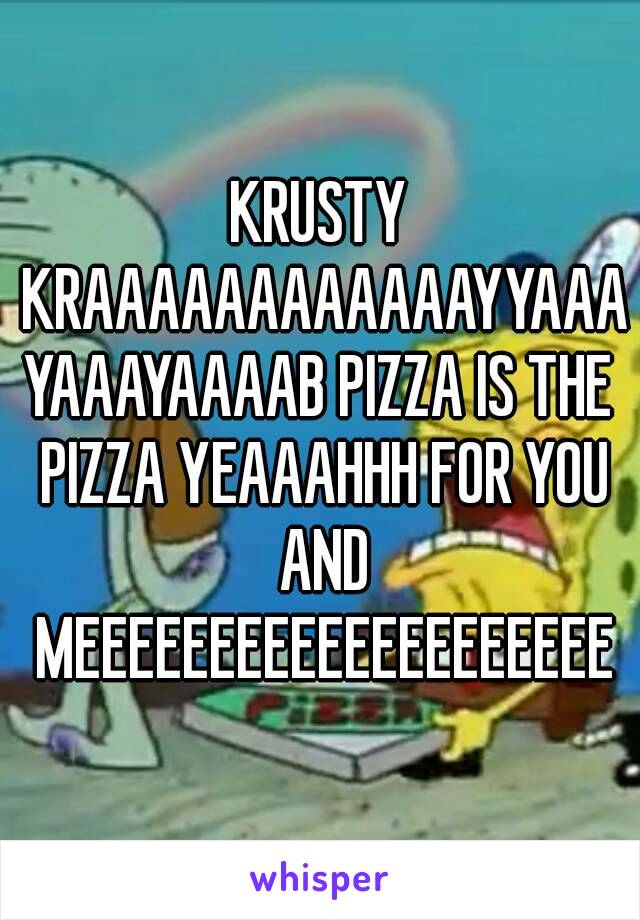 KRUSTY KRAAAAAAAAAAAAYYAAAYAAAYAAAAB PIZZA IS THE PIZZA YEAAAHHH FOR YOU AND MEEEEEEEEEEEEEEEEEEEE