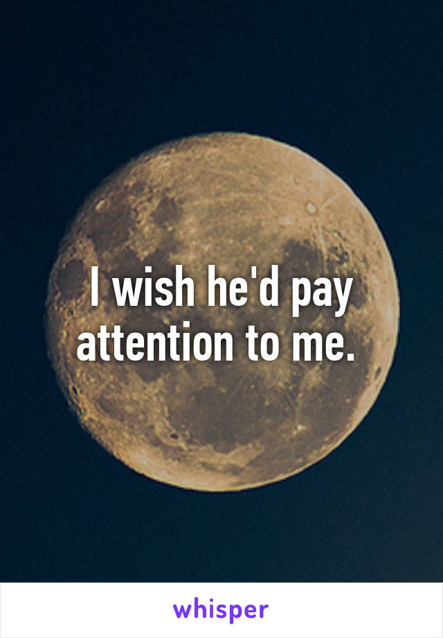 I wish he'd pay attention to me. 