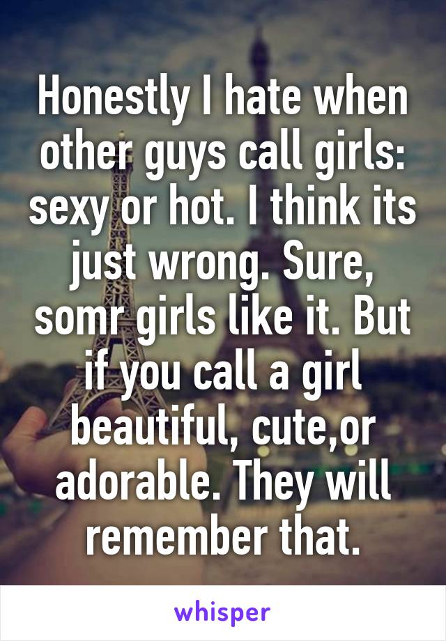 Honestly I hate when other guys call girls: sexy or hot. I think its just wrong. Sure, somr girls like it. But if you call a girl beautiful, cute,or adorable. They will remember that.