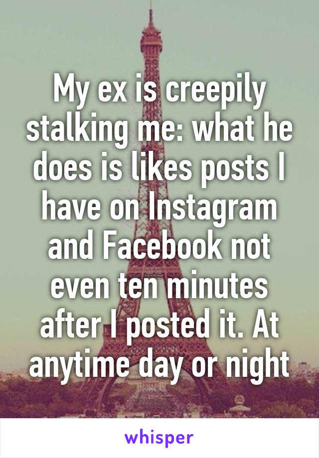 My ex is creepily stalking me: what he does is likes posts I have on Instagram and Facebook not even ten minutes after I posted it. At anytime day or night