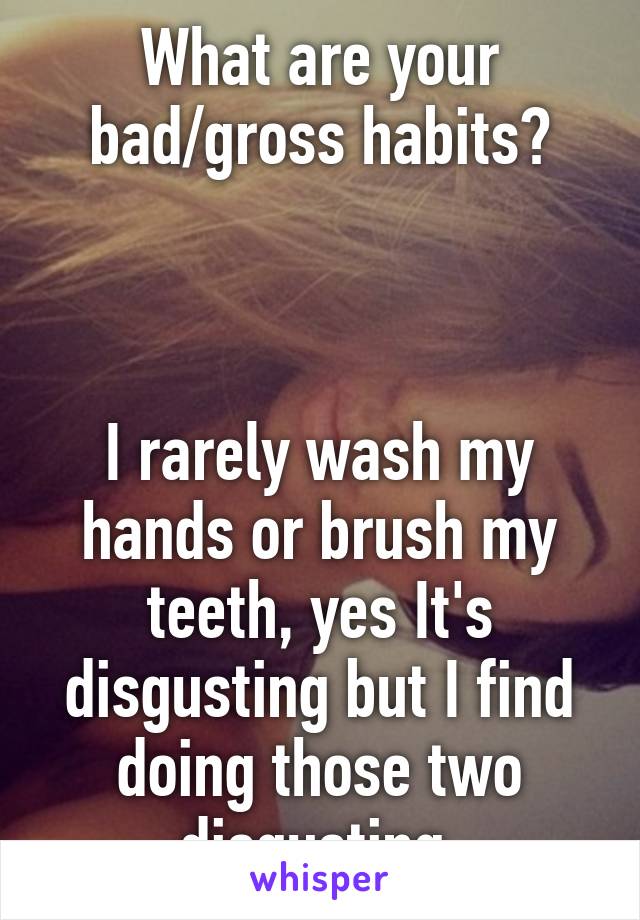 What are your bad/gross habits?



I rarely wash my hands or brush my teeth, yes It's disgusting but I find doing those two disgusting.