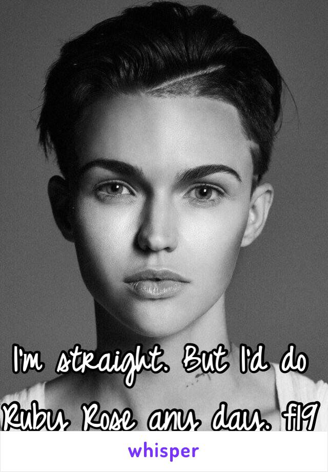 I'm straight. But I'd do Ruby Rose any day. f19