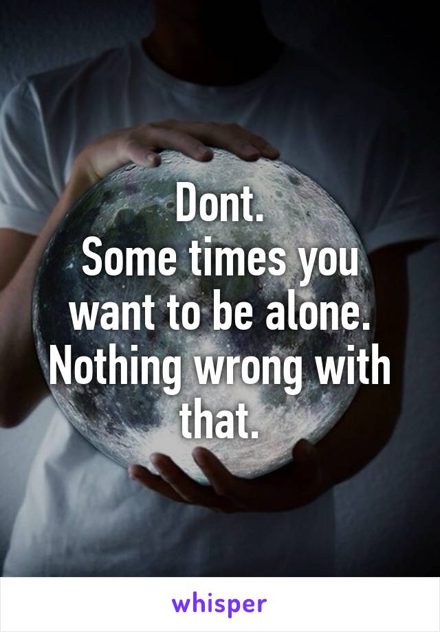 Dont.
Some times you want to be alone.
Nothing wrong with that.