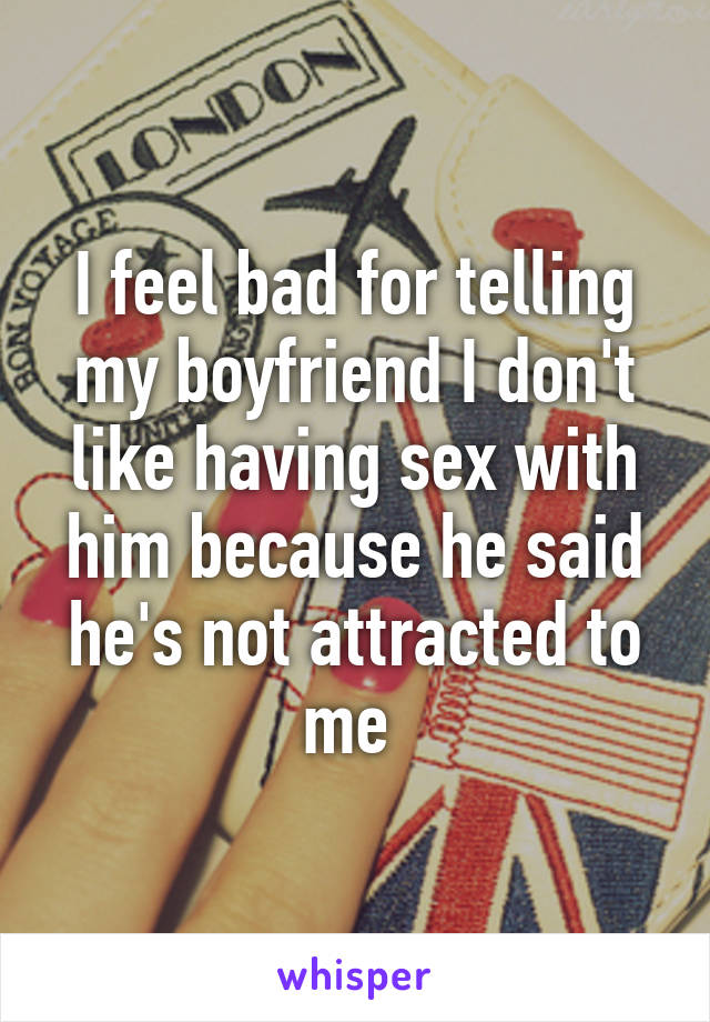 I feel bad for telling my boyfriend I don't like having sex with him because he said he's not attracted to me 