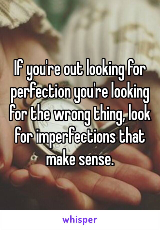 If you're out looking for perfection you're looking for the wrong thing, look for imperfections that make sense. 