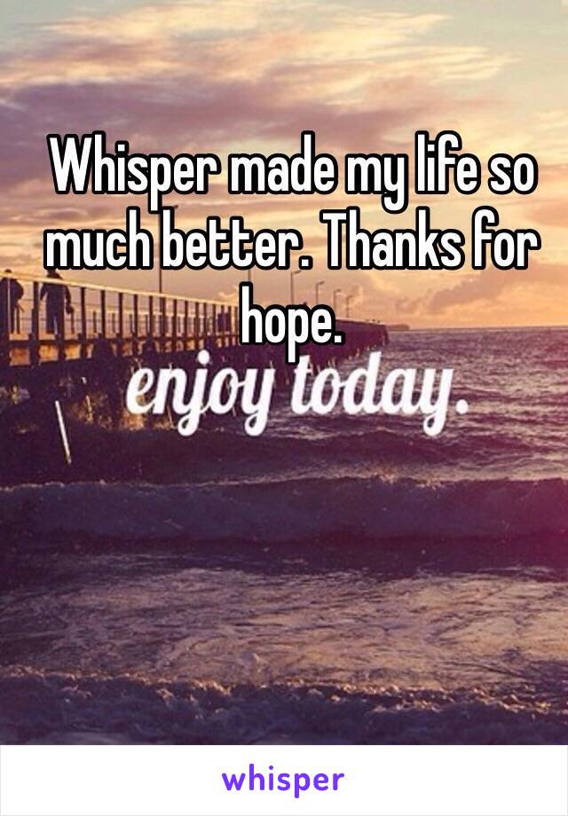 Whisper made my life so much better. Thanks for hope. 