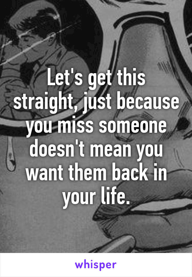 Let's get this straight, just because you miss someone doesn't mean you want them back in your life.