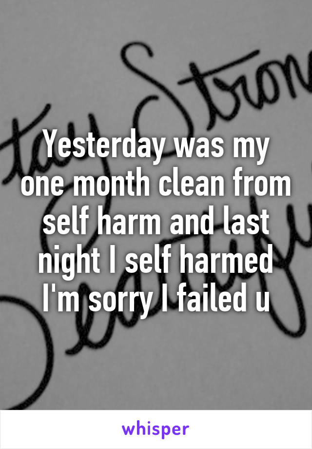 Yesterday was my one month clean from self harm and last night I self harmed I'm sorry I failed u