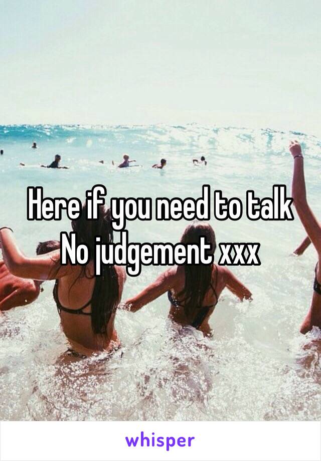 Here if you need to talk
No judgement xxx