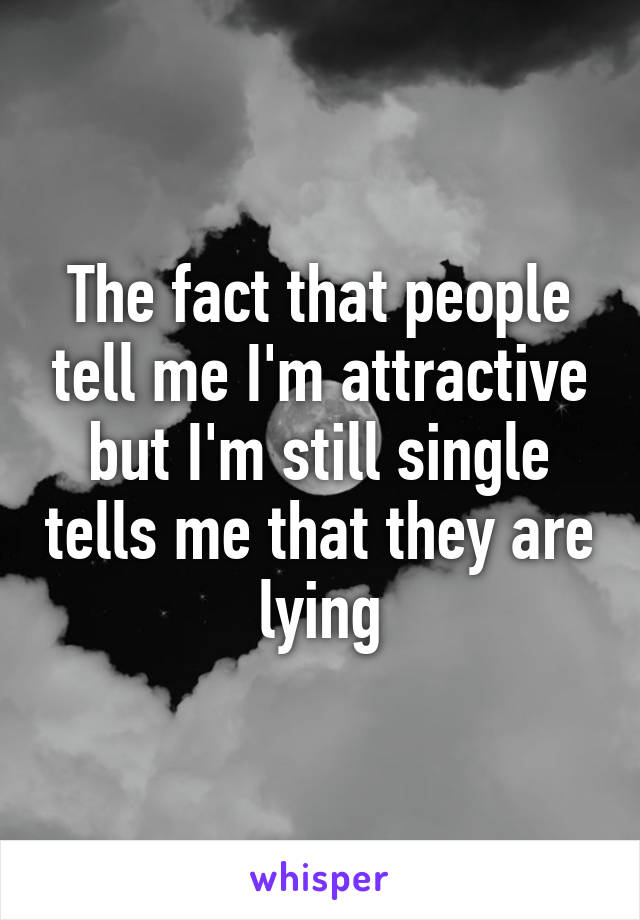 The fact that people tell me I'm attractive but I'm still single tells me that they are lying