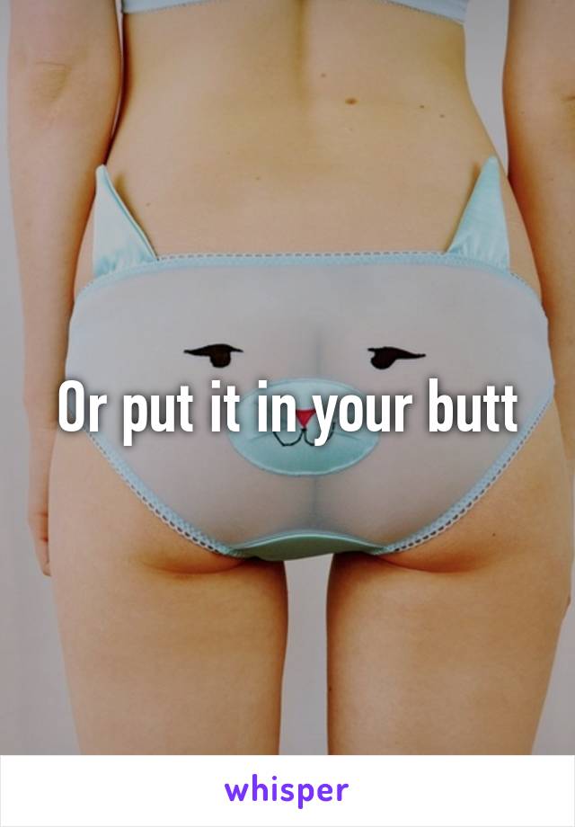 Or put it in your butt