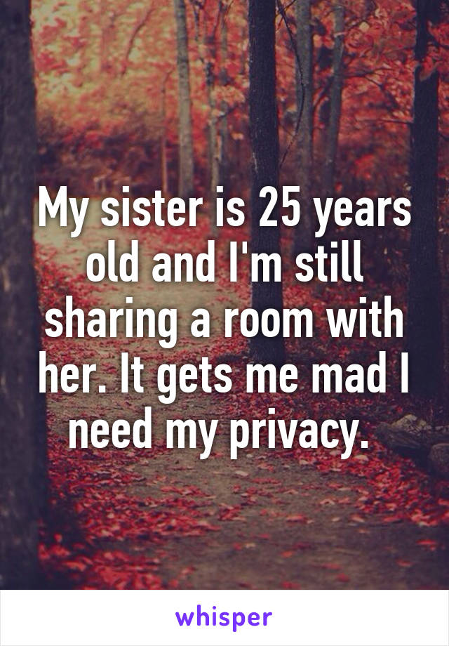 My sister is 25 years old and I'm still sharing a room with her. It gets me mad I need my privacy. 