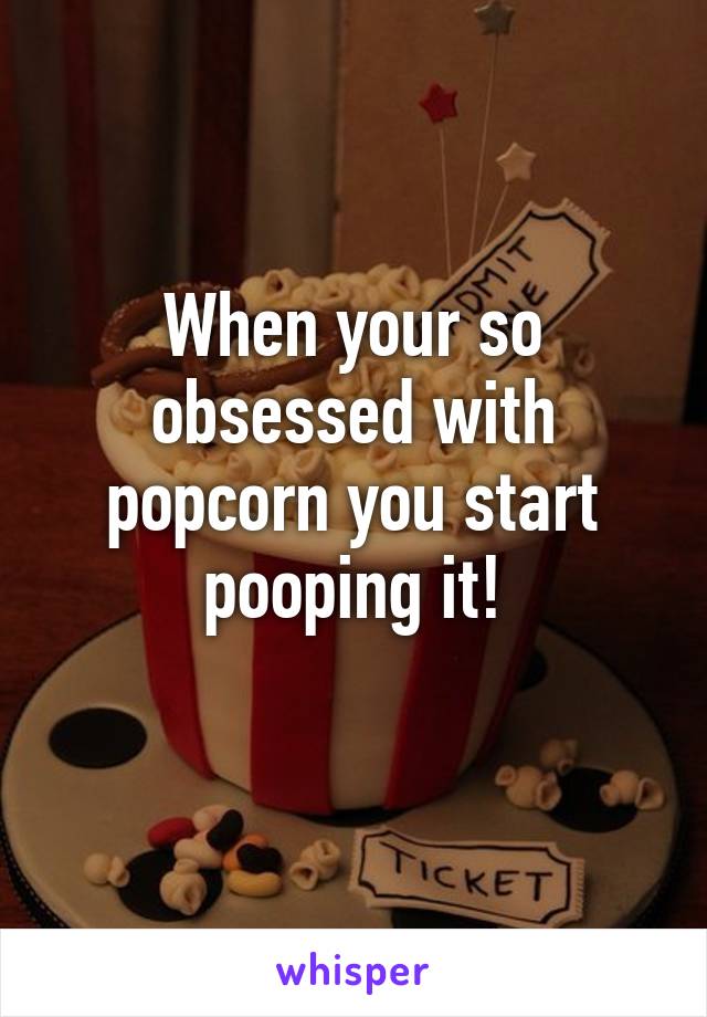 When your so obsessed with popcorn you start pooping it!
