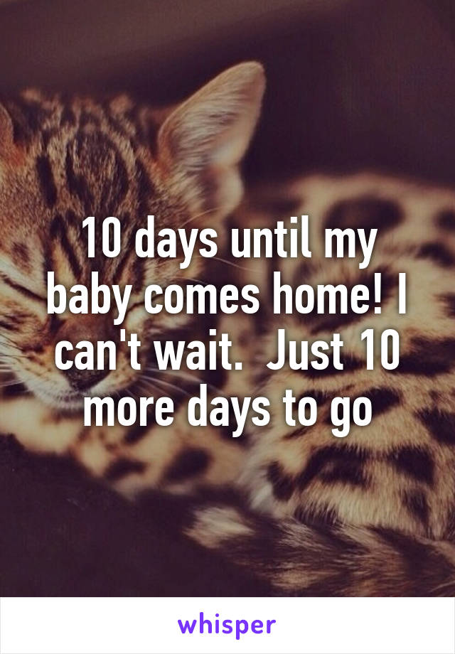 10 days until my baby comes home! I can't wait.  Just 10 more days to go