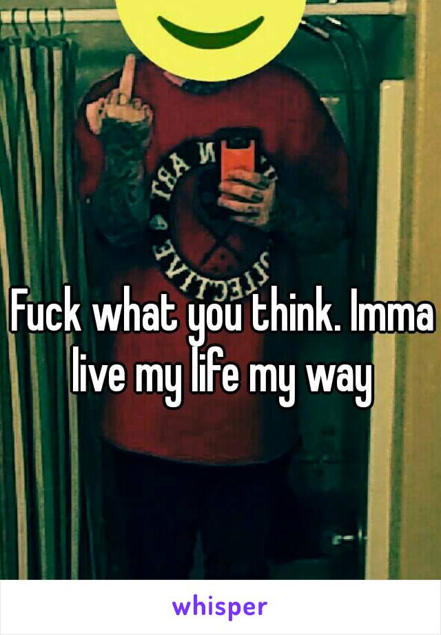 Fuck what you think. Imma live my life my way 

