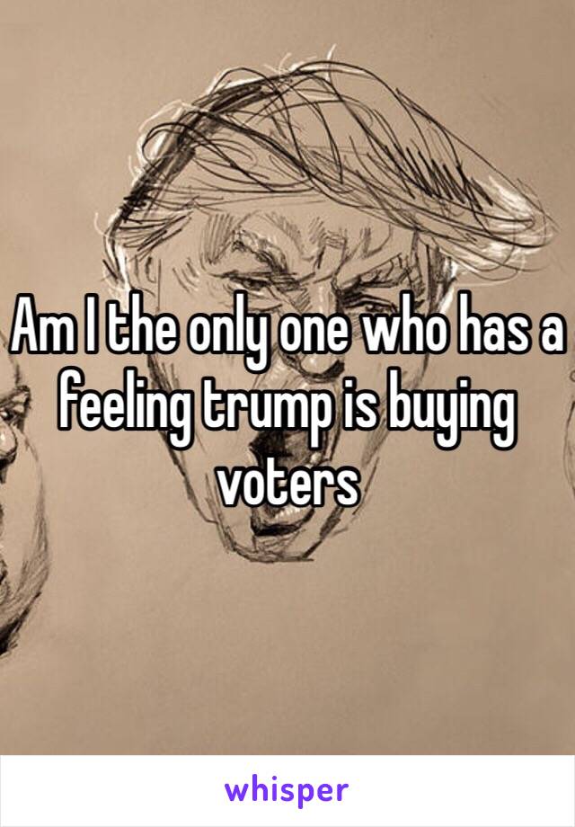 Am I the only one who has a feeling trump is buying voters